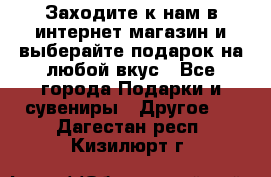 Заходите к нам в интернет-магазин и выберайте подарок на любой вкус - Все города Подарки и сувениры » Другое   . Дагестан респ.,Кизилюрт г.